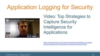 © 2020 Denim Group – All Rights Reserved
Application Logging for Security
Video: Top Strategies to
Capture Security
Intelligence for
Applications
https://www.denimgroup.com/resources/article/top-strategies-to-capture-
security-intelligence-for-applications-includes-educational-video/
62
 