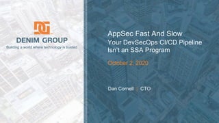 © 2020 Denim Group – All Rights Reserved
Building a world where technology is trusted.
Dan Cornell | CTO
AppSec Fast And Slow
Your DevSecOps CI/CD Pipeline
Isn’t an SSA Program
October 2, 2020
 