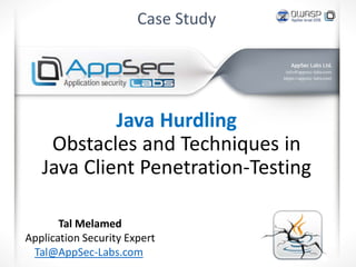 Case Study
Java Hurdling
Obstacles and Techniques in
Java Client Penetration-Testing
Tal Melamed
Application Security Expert
Tal@AppSec-Labs.com
 