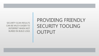 PROVIDING FRIENDLY
SECURITY TOOLING
OUTPUT
SECURITY SCAN RESULTS
CAN BE MUCH EASIER TO
INTERPRET WHEN NOT
BURIED IN BUILD LOGS
 