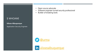 $ WHOAMI
Ulisses Albuquerque
Application Security Engineer
@urma
ulissesalbuquerque
• Open-source advocate
• Software engineer turned security professional
• Builder of breaking tools
 