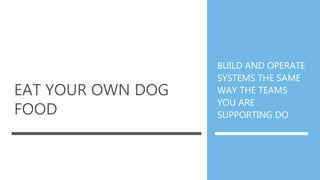 EAT YOUR OWN DOG
FOOD
BUILD AND OPERATE
SYSTEMS THE SAME
WAY THE TEAMS
YOU ARE
SUPPORTING DO
 