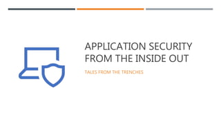 APPLICATION SECURITY
FROM THE INSIDE OUT
TALES FROM THE TRENCHES
 