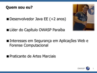 OWASP 2
Quem sou eu?
Desenvolvedor Java EE (+2 anos)
Líder do Capítulo OWASP Paraíba
Interesses em Segurança em Aplicações Web e
Forense Computacional
Praticante de Artes Marciais
 