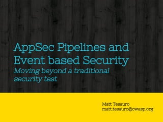 AppSec Pipelines and
Event based Security
Moving beyond a traditional
security test
Matt Tesauro
matt.tesauro@owasp.org
 