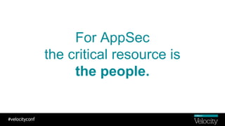 For AppSec
the critical resource is
the people.
 