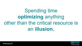 Spending time
optimizing anything
other than the critical resource is
an illusion.
 