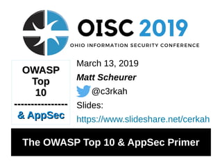 March 13, 2019
Matt Scheurer
@c3rkah
Slides:
https://www.slideshare.net/cerkah
The OWASP Top 10 & AppSec Primer
OWASPOWASP
TopTop
1010
--------------------------------
& AppSec& AppSec
 