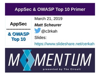 March 21, 2019
Matt Scheurer
@c3rkah
Slides:
https://www.slideshare.net/cerkah
AppSec & OWASP Top 10 Primer
AppSecAppSec
--------------------------------
& OWASP& OWASP
Top 10Top 10
 