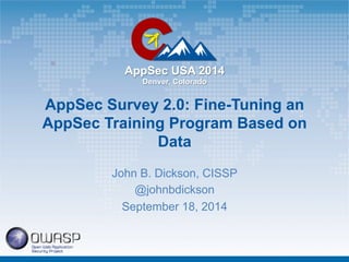 AppSec USA 2014 
Denver, Colorado 
AppSec Survey 2.0: Fine-Tuning an 
AppSec Training Program Based on 
Data 
John B. Dickson, CISSP 
@johnbdickson 
September 18, 2014 
 