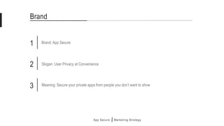 Brand
1 Brand: App Secure
2 Slogan: User Privacy at Convenience
3 Meaning: Secure your private apps from people you don’t want to show
App Secure Marketing Strategy
 