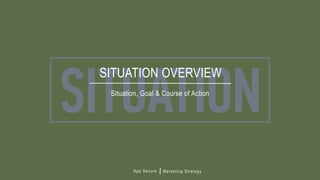 App Secure Marketing Strategy
Situation, Goal & Course of Action
SITUATION OVERVIEW
 