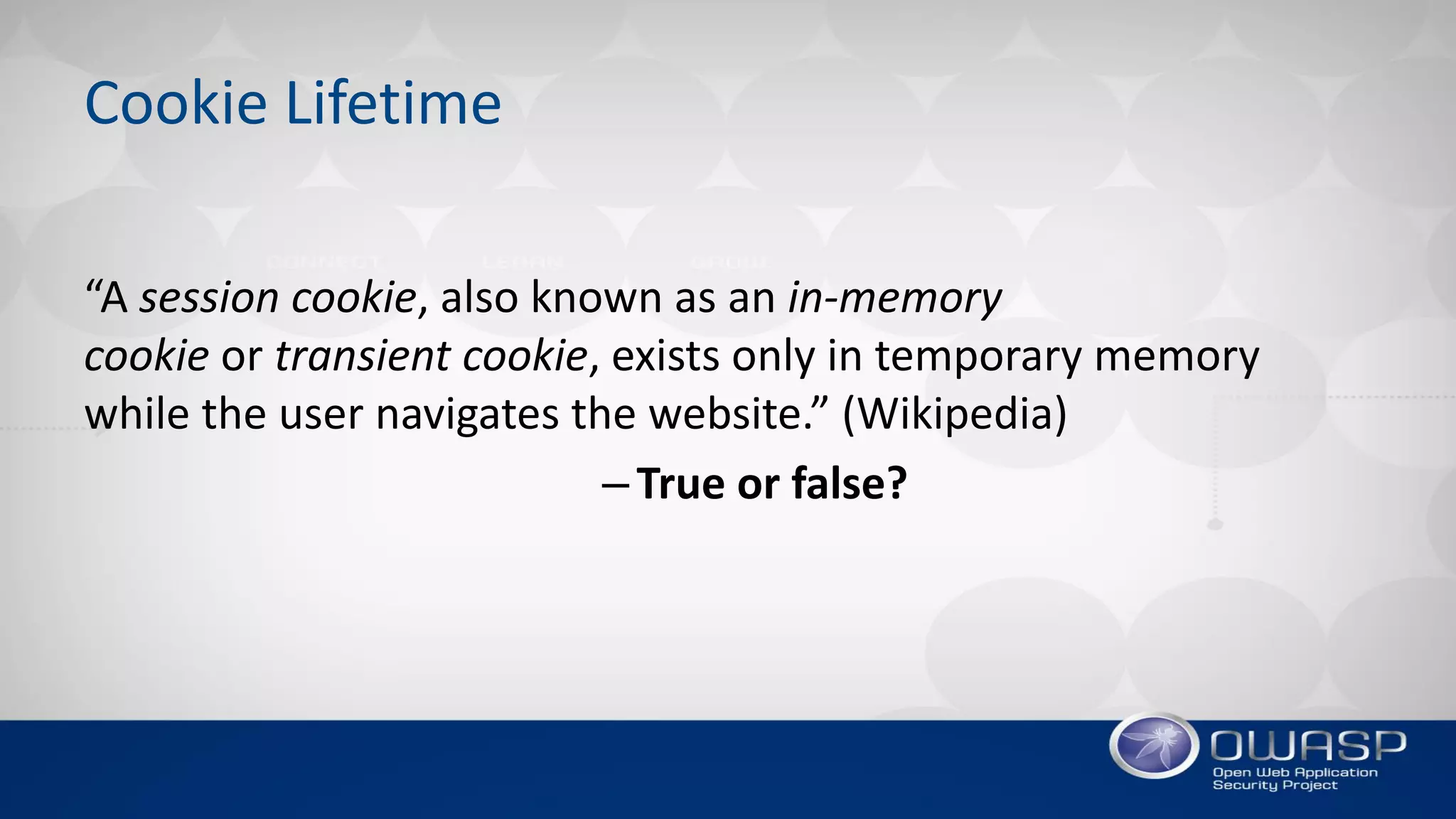 Cookie Lifetime
“A session cookie, also known as an in-memory
cookie or transient cookie, exists only in temporary memory
while the user navigates the website.” (Wikipedia)
–True or false?
 