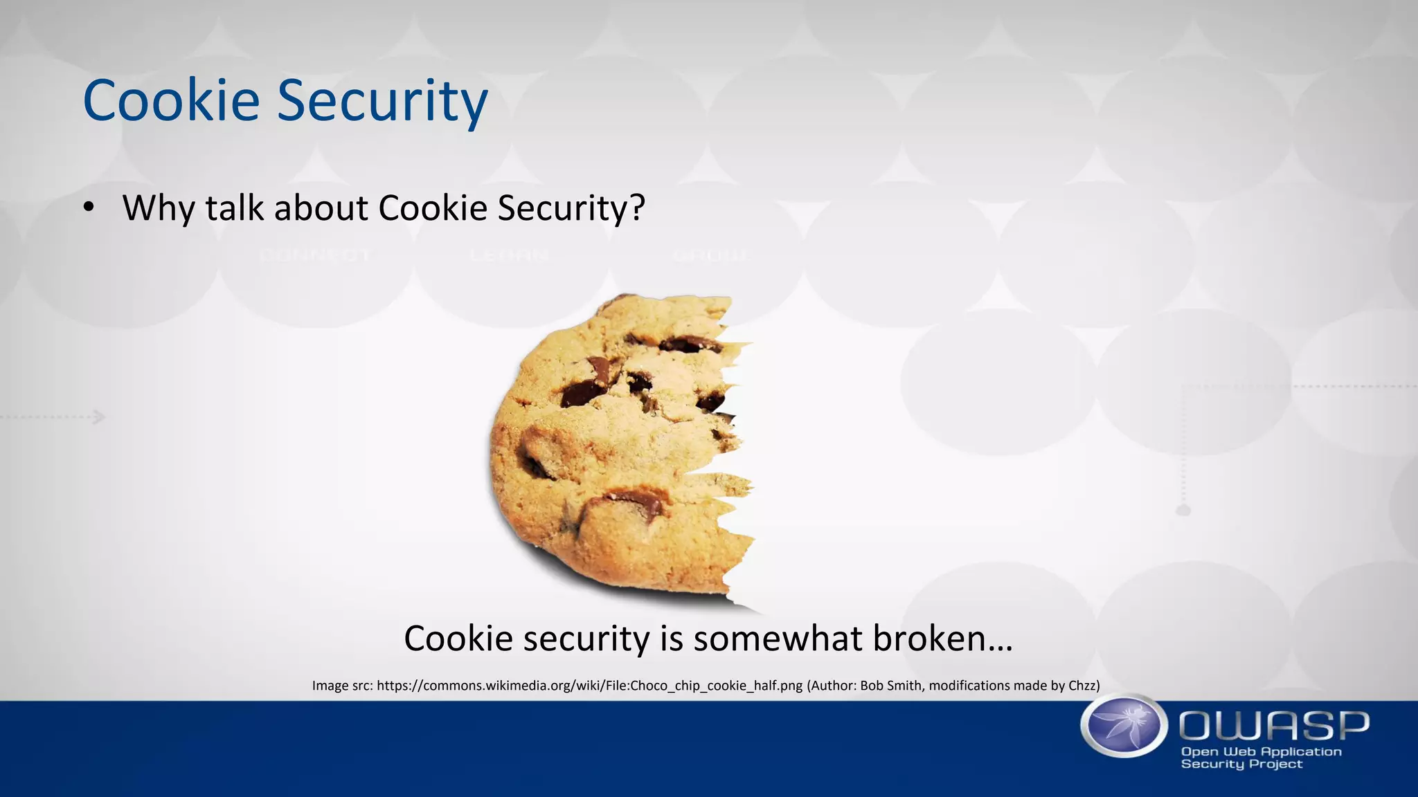 Cookie Security
• Why talk about Cookie Security?
Cookie security is somewhat broken…
Image src: https://commons.wikimedia.org/wiki/File:Choco_chip_cookie_half.png (Author: Bob Smith, modifications made by Chzz)
 