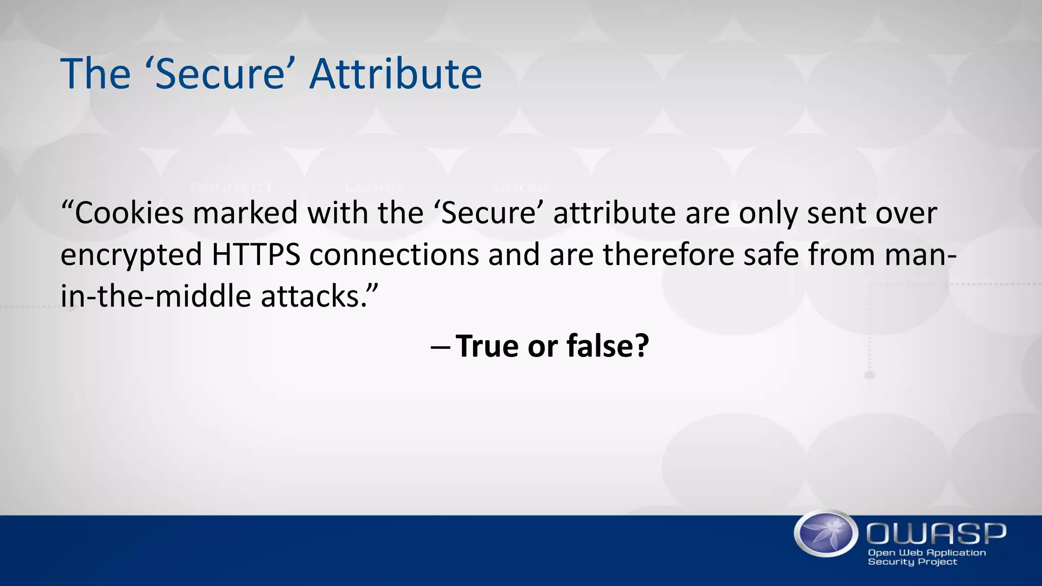 The ‘Secure’ Attribute
“Cookies marked with the ‘Secure’ attribute are only sent over
encrypted HTTPS connections and are therefore safe from man-
in-the-middle attacks.”
–True or false?
 