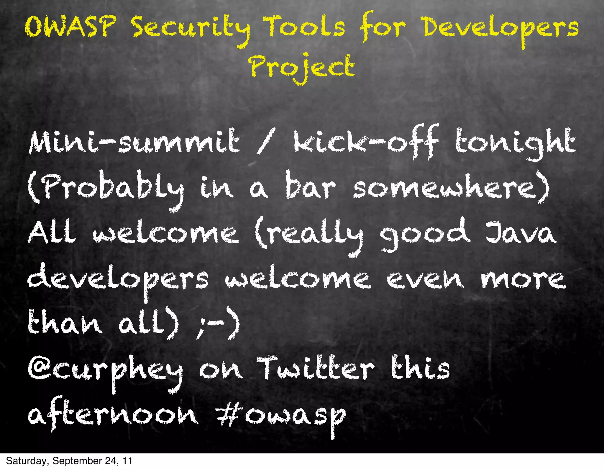 OWASP Security Tools for Developers
                 Project

    Mini-summit / kick-off tonight
    (Probably in a bar somewhere)
    All welcome (really good Java
    developers welcome even more
    than all) ;-)
    @curphey on Twitter this
    afternoon #owasp
Saturday, September 24, 11
 