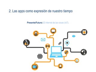 2. Las apps como expresión de nuestro tiempo
Presente/Futuro: El internet de las cosas (IoT).
 