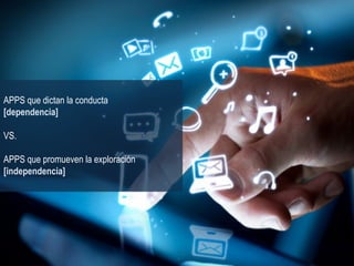 APPS que dictan la conducta
[dependencia]
VS.
APPS que promueven la exploración
[independencia]
 