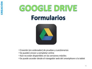 CREACIÓN




           • Creación (en ordenador) de pruebas y cuestionarios
           • Se pueden enviar y completar online
           • Aún no están disponibles en las versiones móviles
           • Se puede acceder desde el navegador web del smartphone o la tablet


                                                                                  79
 