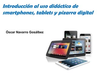 Introducción al uso didáctico de
smartphones, tablets y pizarra digital


 Óscar Navarro Gosálbez




                                    1
 