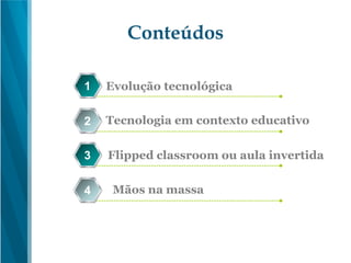 Conteúdos
Evolução tecnológica1
Tecnologia em contexto educativo2
Flipped classroom ou aula invertida3
Mãos na massa4
 