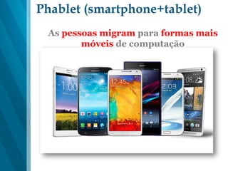 Phablet (smartphone+tablet)
As pessoas migram para formas mais
móveis de computação
 