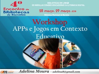APPs e Jogos em Contexto
Educativo
Adelina Moura – adelina8@gmail.com
Workshop
 