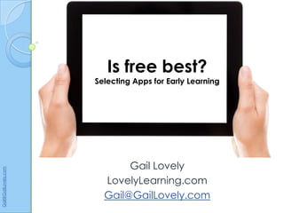 Is free best?
                      Selecting Apps for Early Learning




                             Gail Lovely
Gail@GailLovely.com




                        LovelyLearning.com
                        Gail@GailLovely.com
 