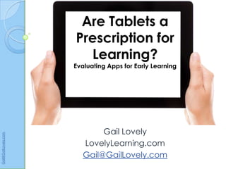 Are Tablets a
                      Prescription for
                        Learning?
                      Evaluating Apps for Early Learning




                              Gail Lovely
Gail@GailLovely.com




                         LovelyLearning.com
                         Gail@GailLovely.com
 