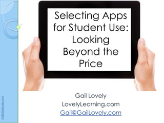 Selecting Apps
                      for Student Use:
                           Looking
                        Beyond the
                            Price


                            Gail Lovely
Gail@GailLovely.com




                       LovelyLearning.com
                       Gail@GailLovely.com
 