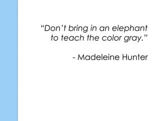 “Don’t bring in an elephant
  to teach the color gray.”

        - Madeleine Hunter
 