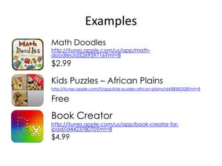Examples
Math Doodles
http://itunes.apple.com/us/app/math-
doodles/id526959716?mt=8
$2.99

Kids Puzzles – African Plains
http://itunes.apple.com/fi/app/kids-puzzles-african-plains/id438085328?mt=8

Free
Book Creator
http://itunes.apple.com/us/app/book-creator-for-
ipad/id442378070?mt=8
$4.99
 