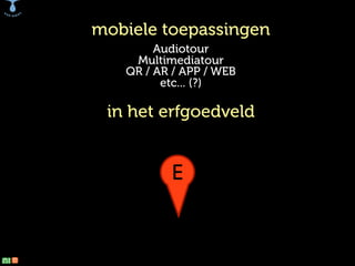 mobiele toepassingen
Audiotour
Multimediatour
QR / AR / APP / WEB
etc... (?)

in het erfgoedveld

E

E

 