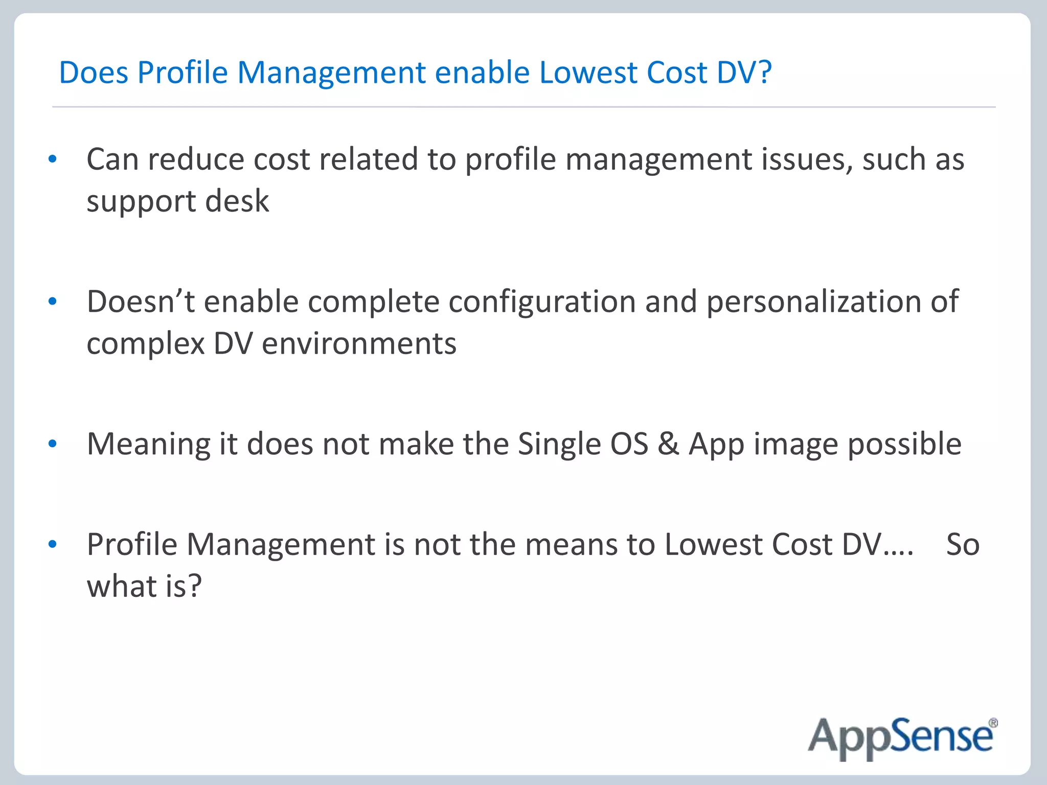 Considerations for non-persistent desktopsWhere the TCO savings are, apparentlyEverything comes from a single “Gold” imageEntire VM (delta disk) discarded at logoffSo what about the customisations/changes to C: ?It’s all in the user profileNo! If only Badly behaved applications – HKLM & c:\blahThe “Save it to C:” brigadeUser installed applicationsBut we (probably) don’t need %SystemRoot% changes