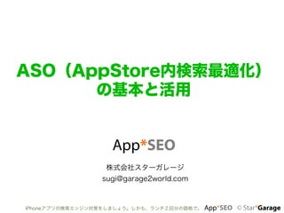 ASO（AppStore内検索最適化）
      の基本と活用


                   App*SEO	
                  株式会社スターガレージ
                 sugi@garage2world.com



iPhoneアプリの検索エンジン対策をしましょう。しかも、ランチ２回分の価格で。   App*SEO © Star*Garage	
 