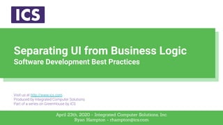 April 23th, 2020 - Integrated Computer Solutions, Inc.
Ryan Hampton - rhampton@ics.com
Separating UI from Business Logic
Software Development Best Practices
 