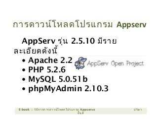 การดาวน์โหลดโปรแกรม Appserv
AppServ รุ่น 2.5.10 มีราย
ละเอียดดังนี้
• Apache 2.2.8
• PHP 5.2.6
• MySQL 5.0.51b
• phpMyAdmin 2.10.3
E-book : วิธีการการดาวน์โหลดโปรแกรม Appserve ปริษา
ปั้นดี
 