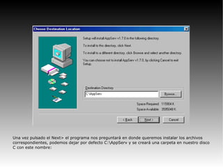 Una vez pulsado el Next> el programa nos preguntará en donde queremos instalar los archivos
correspondientes, podemos dejar por defecto C:AppServ y se creará una carpeta en nuestro disco
C con este nombre:
 