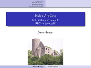 Introduction
    RPG Calls Java
   AppServer4RPG
Benchmark Example




       Inside ArdGate
   fast, stable and scalable
      RPG to Java calls


          Dieter Bender




     Dieter Bender   Inside ArdGate
 