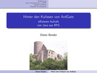 Einführung
 Java Komponenten in RPG
           AppServer4RPG
       Beispiel im Vergleich




Hinter den Kulissen von ArdGate
                 eﬃziente Aufrufe
                von Java aus RPG


                    Dieter Bender




              Dieter Bender    Hinter den Kulissen von ArdGate
 