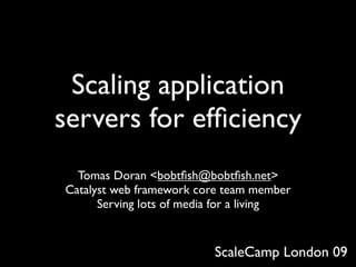 Scaling application
servers for efﬁciency
  Tomas Doran <bobtﬁsh@bobtﬁsh.net>
Catalyst web framework core team member
      Serving lots of media for a living


                          ScaleCamp London 09
 
