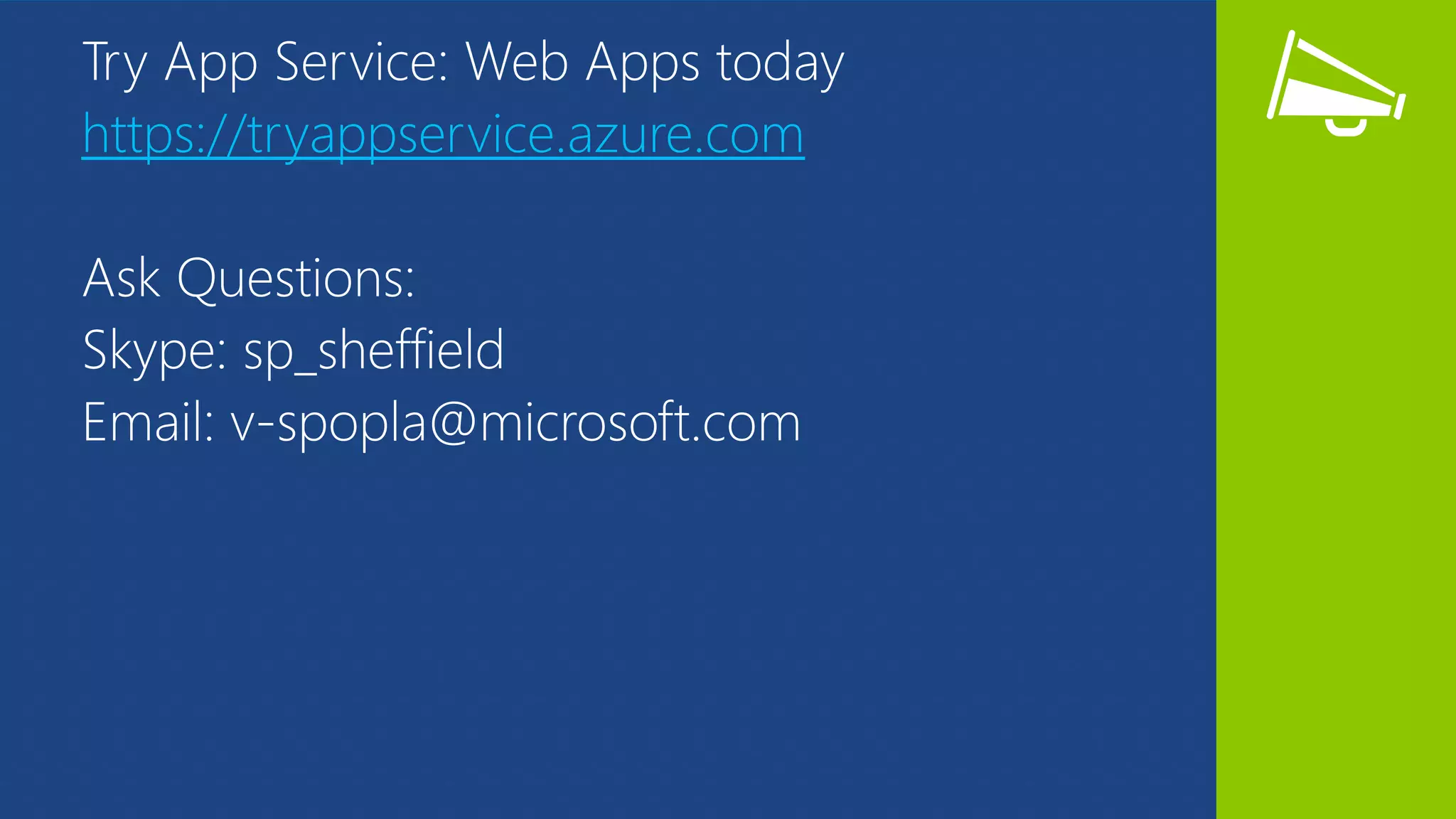 Try App Service: Web Apps today
https://tryappservice.azure.com
Ask Questions:
Skype: sp_sheffield
Email: v-spopla@microsoft.com
 