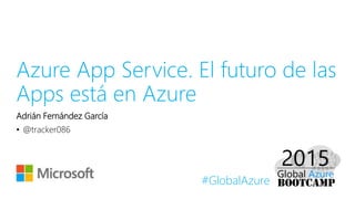 #GlobalAzure
Azure App Service. El futuro de las
Apps está en Azure
Adrián Fernández García
• @tracker086
 