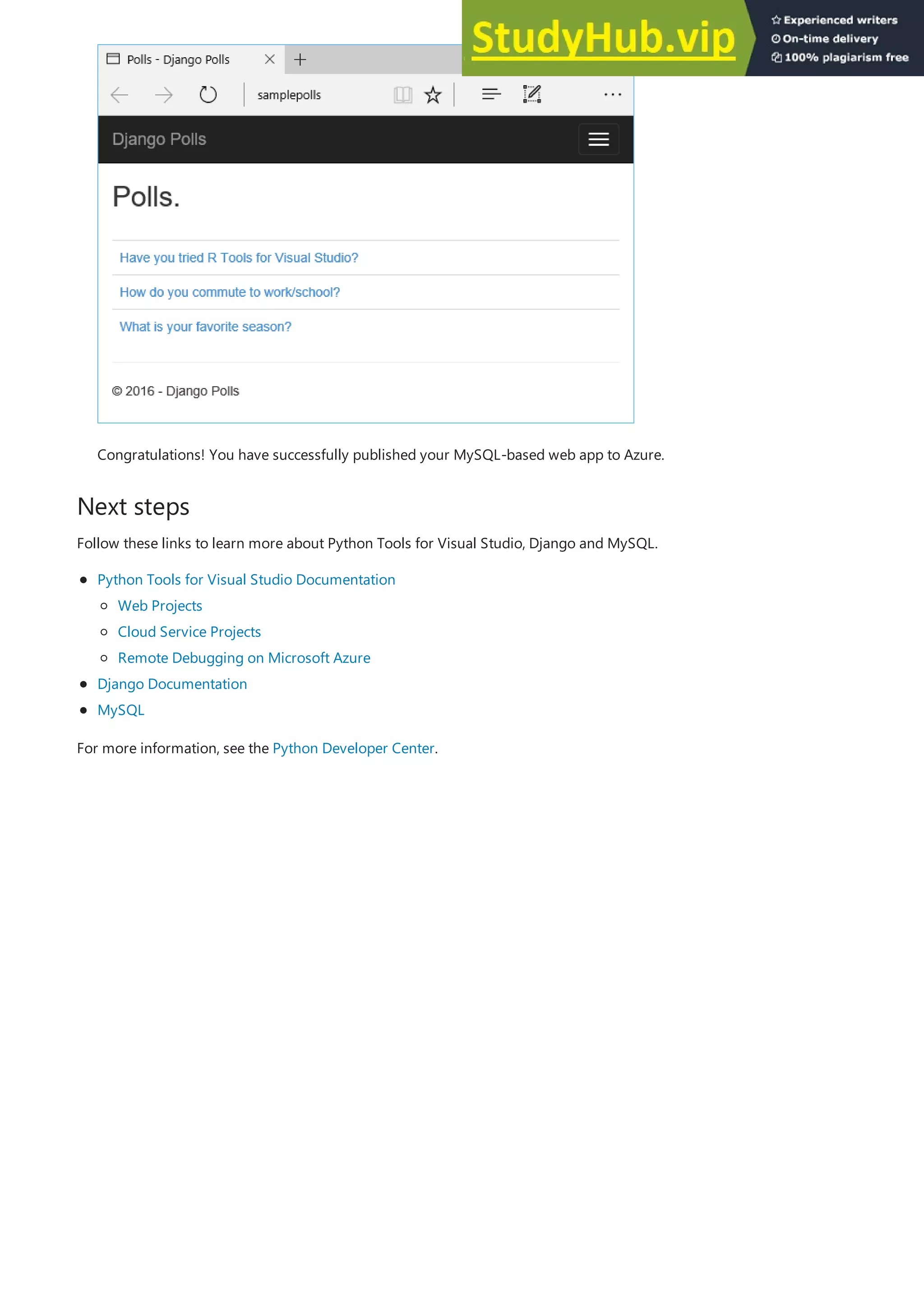 Next steps
Congratulations! You have successfully published your MySQL-based web app to Azure.
Follow these links to learn more about Python Tools for Visual Studio, Django and MySQL.
Python Tools for Visual Studio Documentation
Django Documentation
MySQL
Web Projects
Cloud Service Projects
Remote Debugging on Microsoft Azure
For more information, see the Python Developer Center.
 