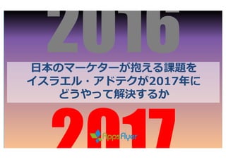 ⽇日本のマーケターが抱える課題を
イスラエル・アドテクが2017年年に
どうやって解決するか
2016
 