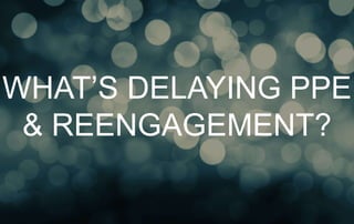 WHAT’S DELAYING PPE 
& REENGAGEMENT? 
 