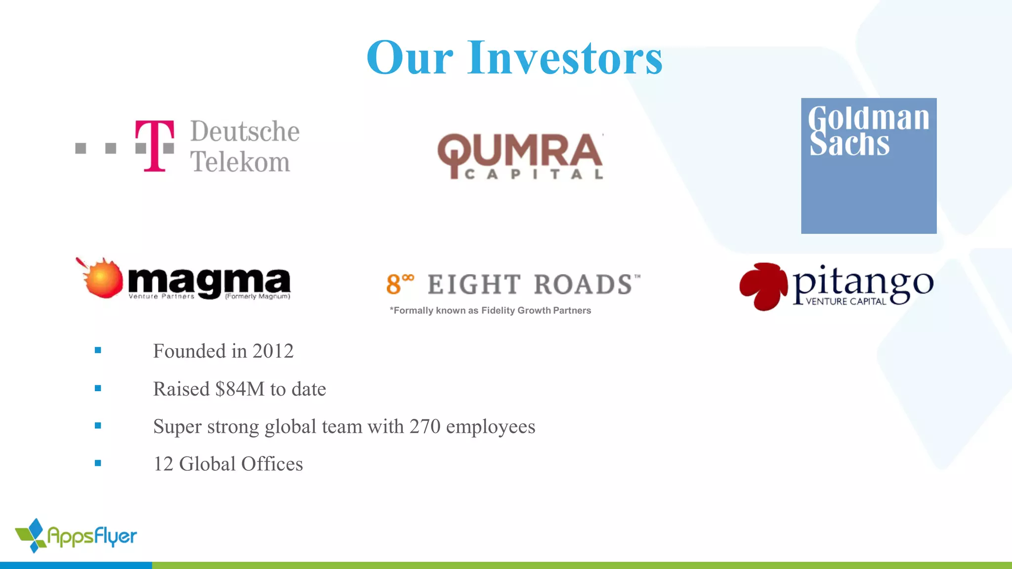 Our Investors
§ Founded in 2012
§ Raised $84M to date
§ Super strong global team with 270 employees
§ 12 Global Offices
*Formally known as Fidelity Growth Partners
 
