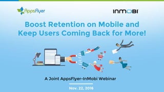 Boost Retention on Mobile and
Keep Users Coming Back for More!
Nov. 22, 2016
A Joint AppsFlyer-InMobi Webinar
 