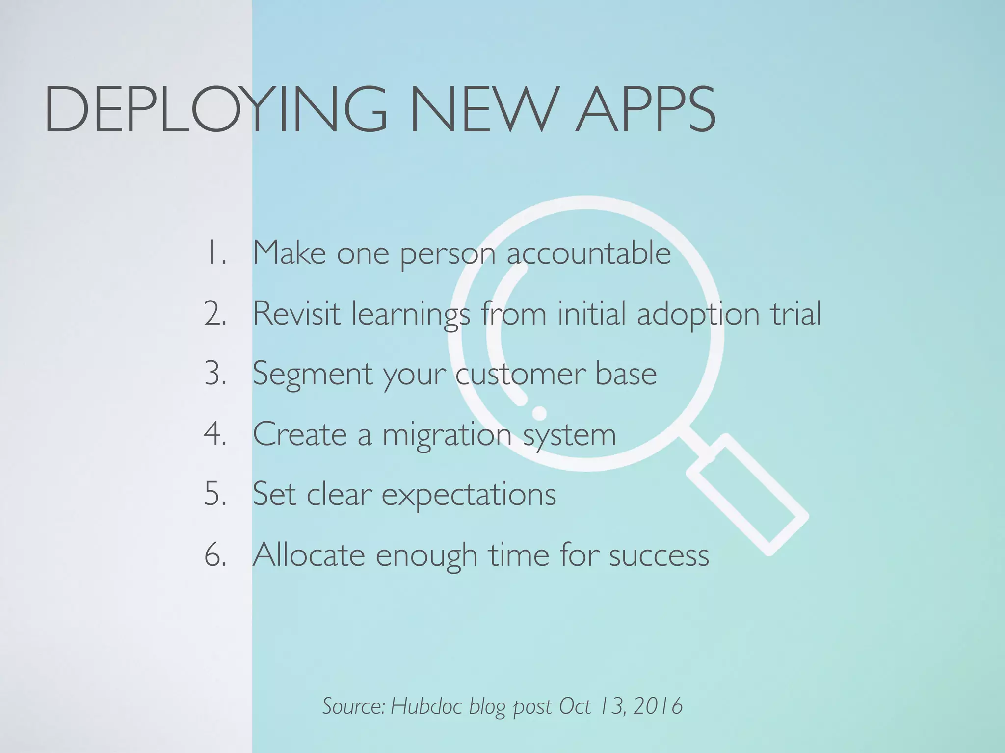 DEPLOYING NEW APPS
1. Make one person accountable
2. Revisit learnings from initial adoption trial
3. Segment your customer base
4. Create a migration system
5. Set clear expectations
6. Allocate enough time for success
Source: Hubdoc blog post Oct 13, 2016
 