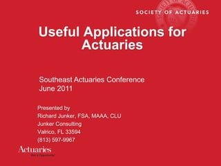 Useful Applications for
      Actuaries

Southeast Actuaries Conference
June 2011

Presented by
Richard Junker, FSA, MAAA, CLU
Junker Consulting
Valrico, FL 33594
(813) 597-9967
 